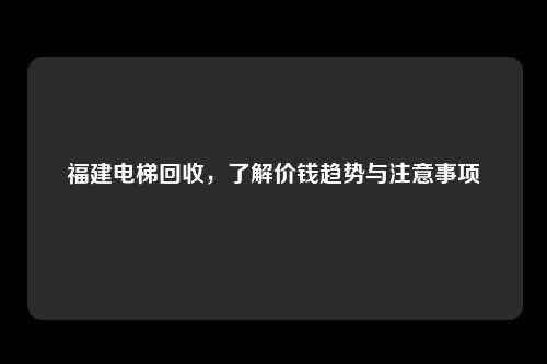福建电梯回收,了解价钱趋势与注意事项