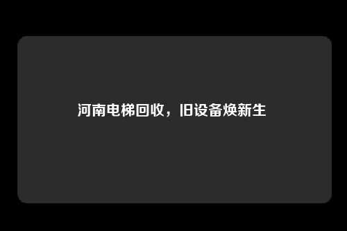 河南电梯回收，旧设备焕新生 