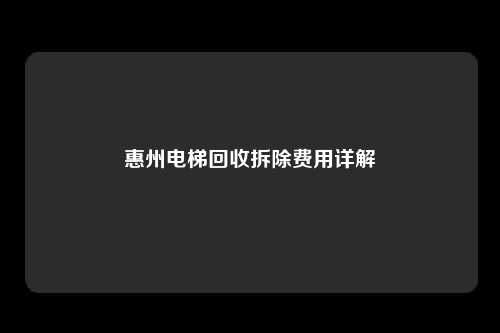 惠州电梯回收拆除费用详解