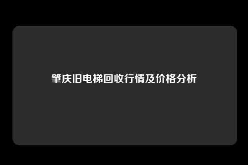 肇庆旧电梯回收行情及价格分析