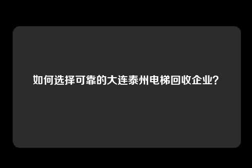 如何选择可靠的大连泰州电梯回收企业？