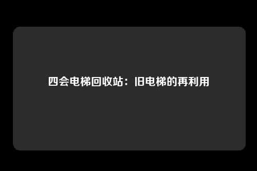 四会电梯回收站:旧电梯的再利用