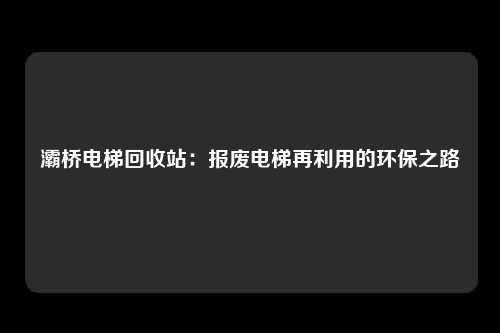 灞桥电梯回收站：报废电梯再利用的环保之路