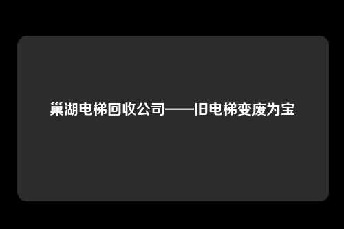 巢湖电梯回收公司——旧电梯变废为宝