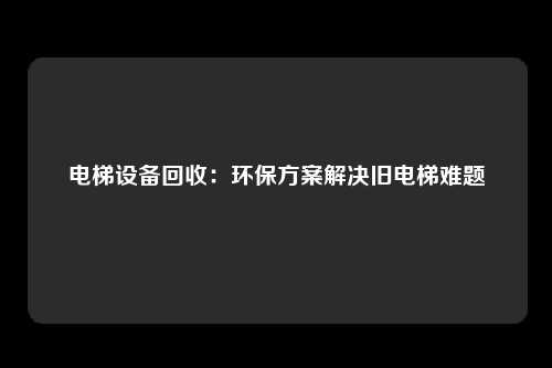 电梯设备回收:环保方案解决旧电梯难题