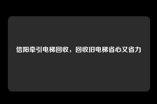 信阳牵引电梯回收，回收旧电梯省心又省力
