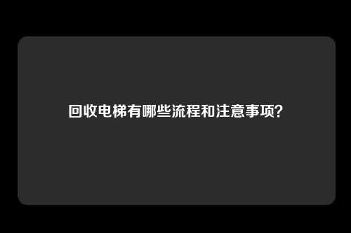 回收电梯有哪些流程和注意事项?