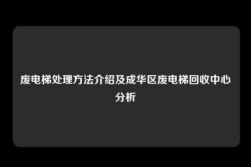 废电梯处理方法介绍及成华区废电梯回收中心分析