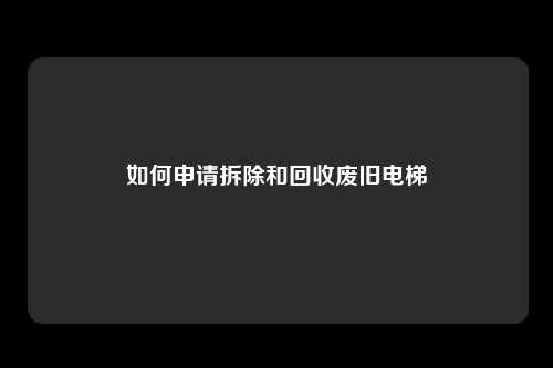 如何申请拆除和回收废旧电梯