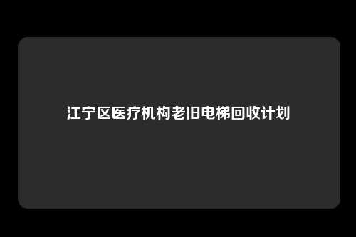 江宁区医疗机构老旧电梯回收计划