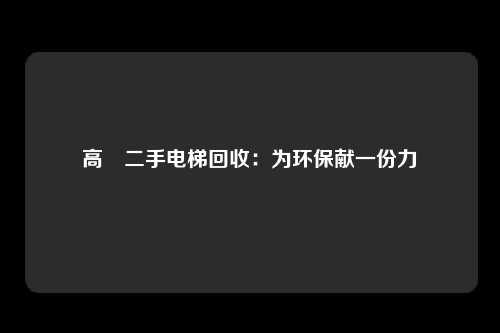 高埗二手电梯回收:为环保献一份力