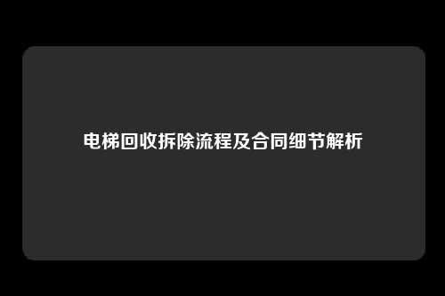 电梯回收拆除流程及合同细节解析