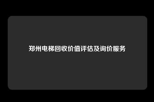 郑州电梯回收价值评估及询价服务
