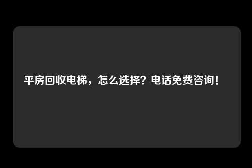 平房回收电梯,怎么选择?电话免费咨询!