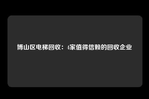 博山区电梯回收:4家值得信赖的回收企业