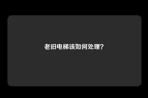 老旧电梯该如何处理?
