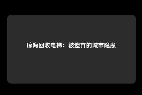 琼海回收电梯：被遗弃的城市隐患