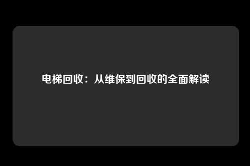 电梯回收:从维保到回收的全面解读