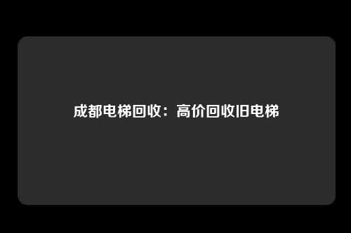成都电梯回收:高价回收旧电梯