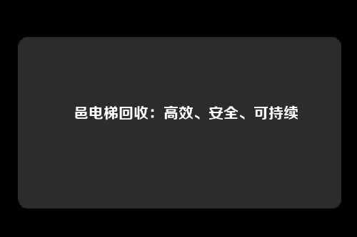 鄠邑电梯回收:高效、安全、可持续