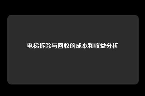 电梯拆除与回收的成本和收益分析