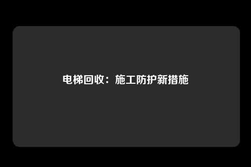 电梯回收:施工防护新措施