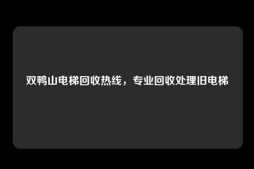 双鸭山电梯回收热线，专业回收处理旧电梯