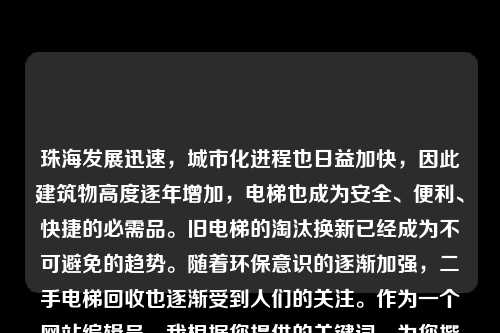 珠海发展迅速,城市化进程也日益加快,因此建筑物高度逐年增加,电梯也成为安全、便利、快捷的必需品。旧电梯的淘汰换新已经成为不可避免的趋势。随着环保意识的逐渐加强,二手电梯回收也逐渐受到人们的关注。作为一个网站编辑员,我根据您提供的关键词,为您撰写一篇关于珠海二手电梯回收的文章。