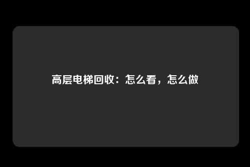 高层电梯回收:怎么看,怎么做