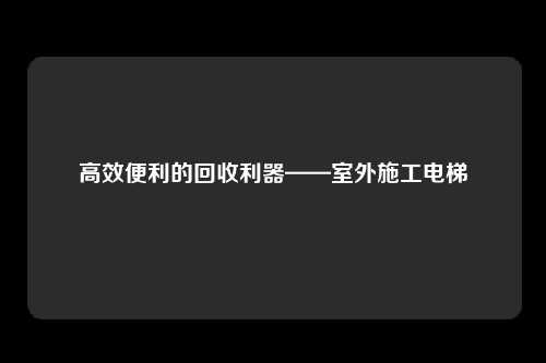 高效便利的回收利器——室外施工电梯