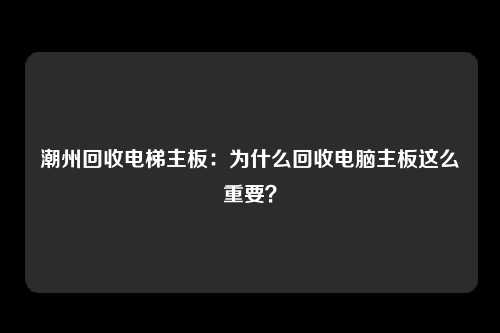潮州回收电梯主板：为什么回收电脑主板这么重要？