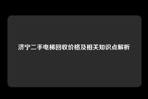 济宁二手电梯回收价格及相关知识点解析
