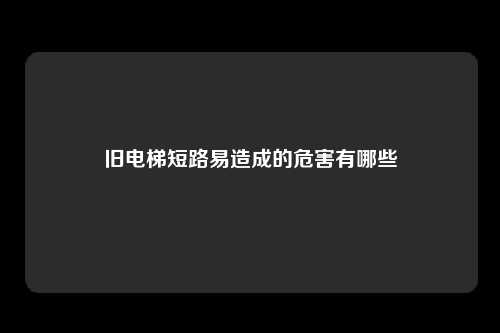 旧电梯短路易造成的危害有哪些