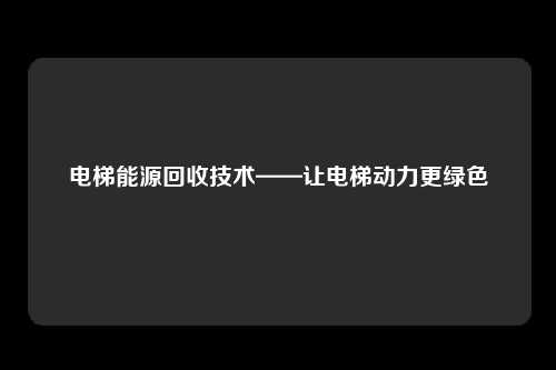 电梯能源回收技术——让电梯动力更绿色