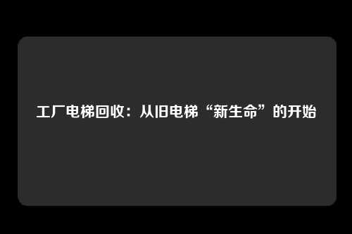 工厂电梯回收：从旧电梯“新生命”的开始