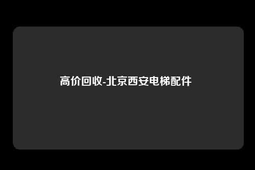 高价回收-北京西安电梯配件 