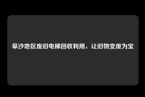 阜沙地区废旧电梯回收利用,让旧物变废为宝