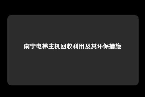 南宁电梯主机回收利用及其环保措施