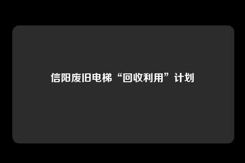 信阳废旧电梯“回收利用”计划