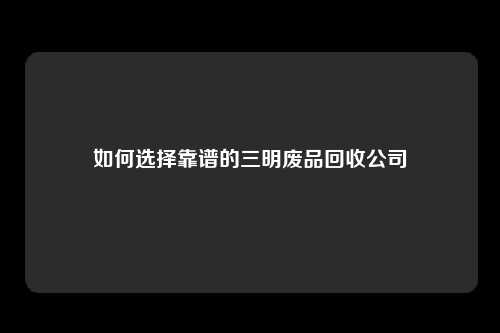 如何选择靠谱的三明废品回收公司
