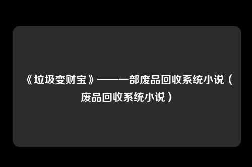 《垃圾变财宝》——一部废品回收系统小说（废品回收系统小说）