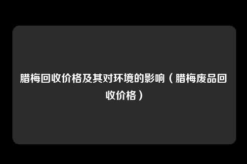 腊梅回收价格及其对环境的影响（腊梅废品回收价格）