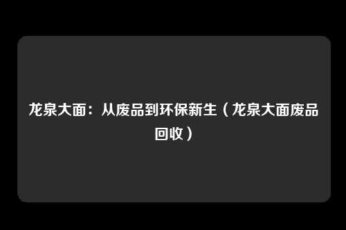 龙泉大面：从废品到环保新生（龙泉大面废品回收）