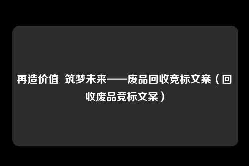 再造价值 筑梦未来——废品回收竞标文案(回收废品竞标文案)