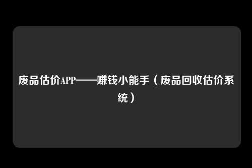 废品估价APP——赚钱小能手（废品回收估价系统）