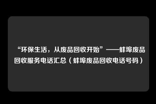 “环保生活，从废品回收开始”——蚌埠废品回收服务电话汇总（蚌埠废品回收电话号码）