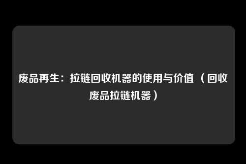 废品再生:拉链回收机器的使用与价值 (回收废品拉链机器)