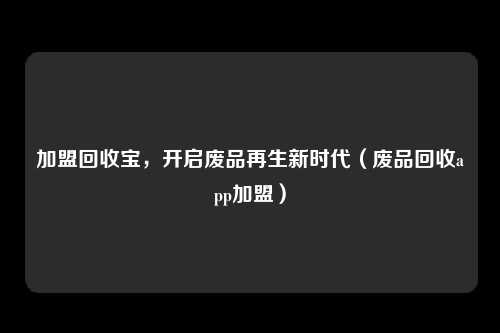 加盟回收宝，开启废品再生新时代（废品回收app加盟）