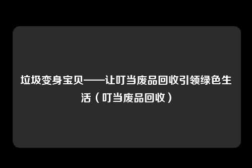 垃圾变身宝贝——让叮当废品回收引领绿色生活（叮当废品回收）