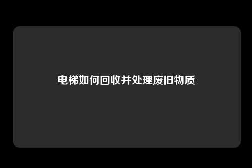 电梯如何回收并处理废旧物质